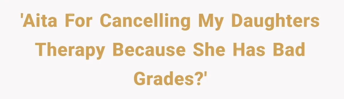 Father Refuses To Pay For Therapy After Grades Drop, Calls It A “Waste of Money” 'AITA For cancelling my daughters therapy because she has bad grades?'