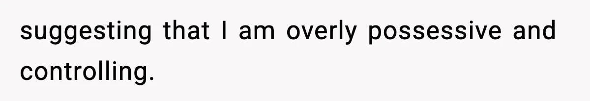 Woman Calls Out Her Friend For Wanting To ‘Borrow’ Her Husband, And The Fallout Gets Messy suggesting that I am overly possessive and controlling.