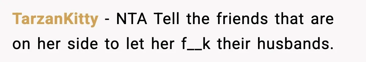 Woman Calls Out Her Friend For Wanting To ‘Borrow’ Her Husband, And The Fallout Gets Messy TarzanKitty − NTA Tell the friends that are on her side to let her f__k their husbands.