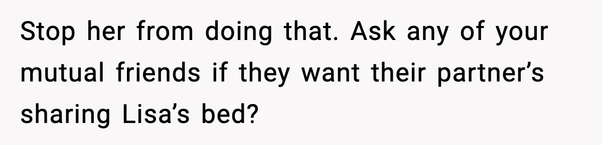 Woman Calls Out Her Friend For Wanting To ‘Borrow’ Her Husband, And The Fallout Gets Messy Stop her from doing that. Ask any of your mutual friends if they want their partner’s sharing Lisa’s bed?