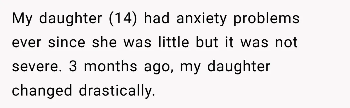 Father Refuses To Pay For Therapy After Grades Drop, Calls It A “Waste of Money” My daughter (14) had anxiety problems ever since she was little but it was not severe. 3 months ago, my daughter changed drastically.