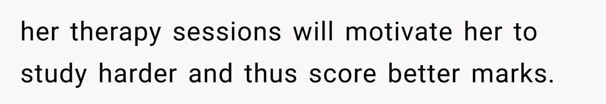 Father Refuses To Pay For Therapy After Grades Drop, Calls It A “Waste of Money” her therapy sessions will motivate her to study harder and thus score better marks.