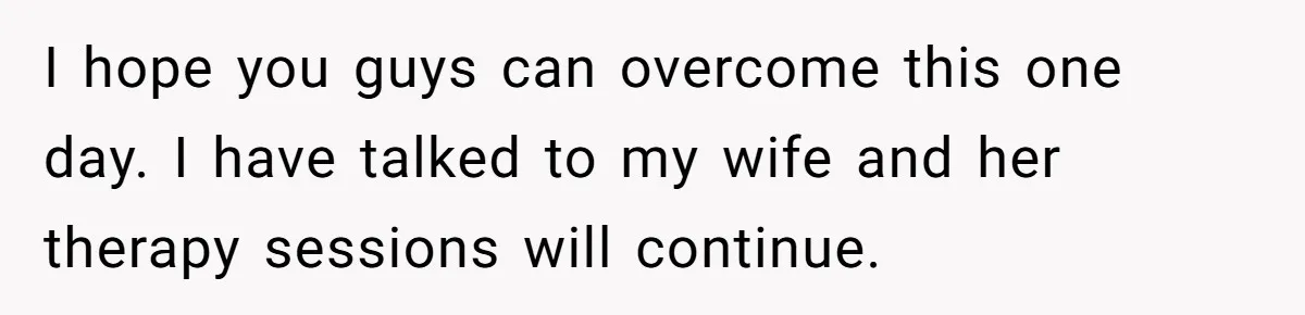 Father Refuses To Pay For Therapy After Grades Drop, Calls It A “Waste of Money” I hope you guys can overcome this one day. I have talked to my wife and her therapy sessions will continue.