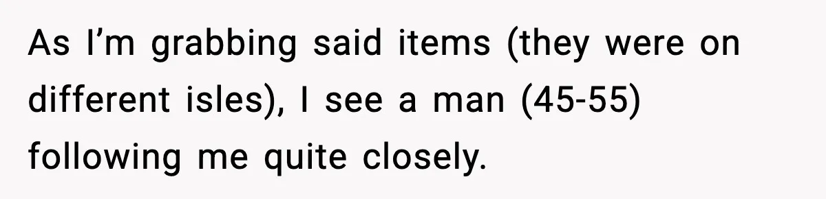Woman Breaks A Creep’s Nose After He Pretends Not To Understand The Word ‘Stop’ As I’m grabbing said items (they were on different isles), I see a man (45-55) following me quite closely.