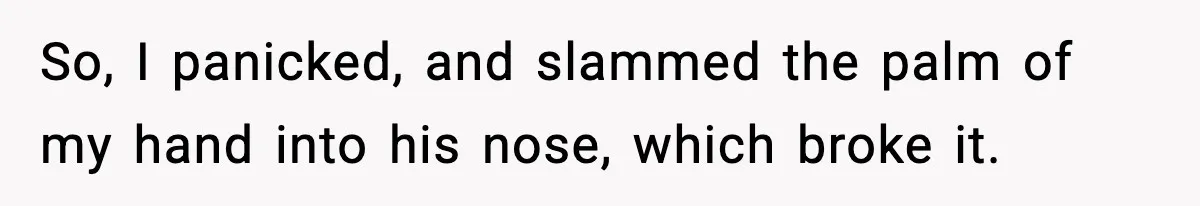 Woman Breaks A Creep’s Nose After He Pretends Not To Understand The Word ‘Stop’ So, I panicked, and slammed the palm of my hand into his nose, which broke it.