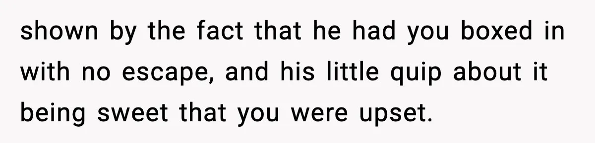Woman Breaks A Creep’s Nose After He Pretends Not To Understand The Word ‘Stop’ shown by the fact that he had you boxed in with no escape, and his little quip about it being sweet that you were upset.