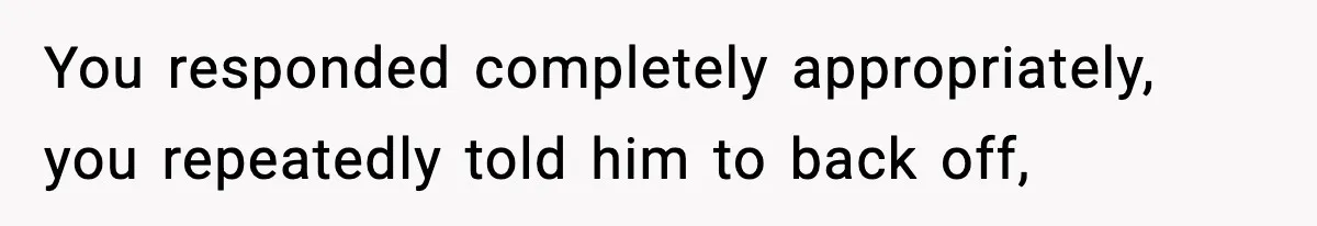 Woman Breaks A Creep’s Nose After He Pretends Not To Understand The Word ‘Stop’ You responded completely appropriately, you repeatedly told him to back off,