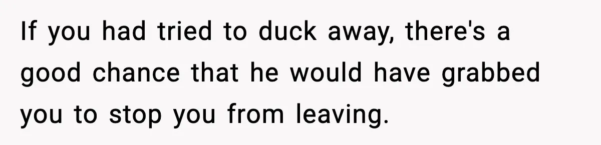 Woman Breaks A Creep’s Nose After He Pretends Not To Understand The Word ‘Stop’ If you had tried to duck away, there's a good chance that he would have grabbed you to stop you from leaving.