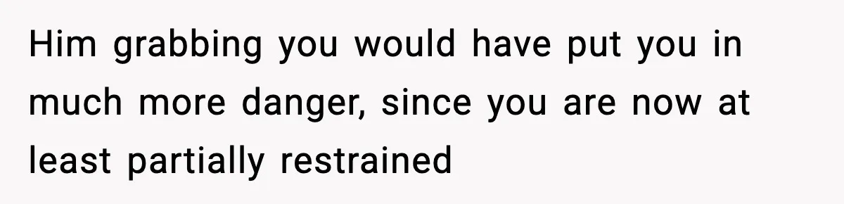 Woman Breaks A Creep’s Nose After He Pretends Not To Understand The Word ‘Stop’ Him grabbing you would have put you in much more danger, since you are now at least partially restrained