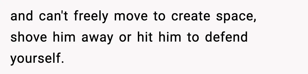 Woman Breaks A Creep’s Nose After He Pretends Not To Understand The Word ‘Stop’ and can't freely move to create space, shove him away or hit him to defend yourself.