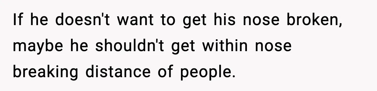 Woman Breaks A Creep’s Nose After He Pretends Not To Understand The Word ‘Stop’ If he doesn't want to get his nose broken, maybe he shouldn't get within nose breaking distance of people.