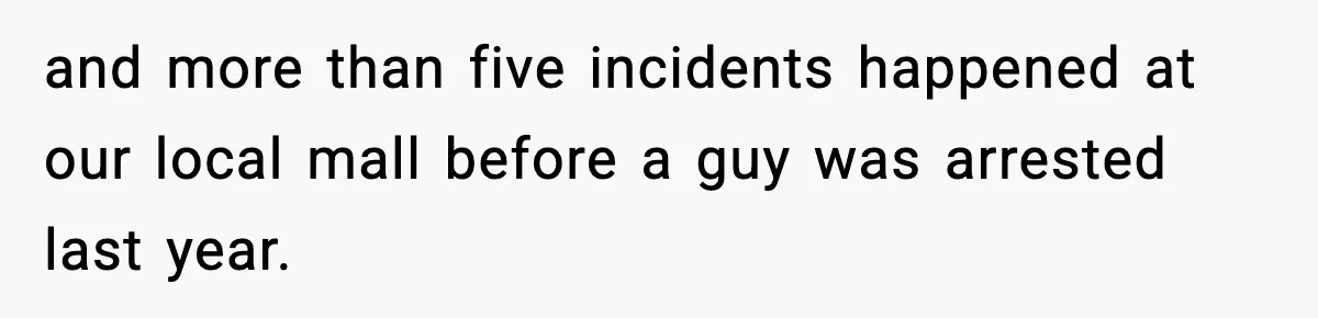 Woman Breaks A Creep’s Nose After He Pretends Not To Understand The Word ‘Stop’ and more than five incidents happened at our local mall before a guy was arrested last year.