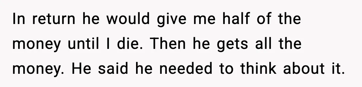 Father Wins Lottery, Son Immediately Negotiates Like A Shark, And It Backfires In return he would give me half of the money until I die. Then he gets all the money. He said he needed to think about it.
