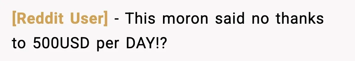 [Reddit User] − This moron said no thanks to 500USD per DAY!?