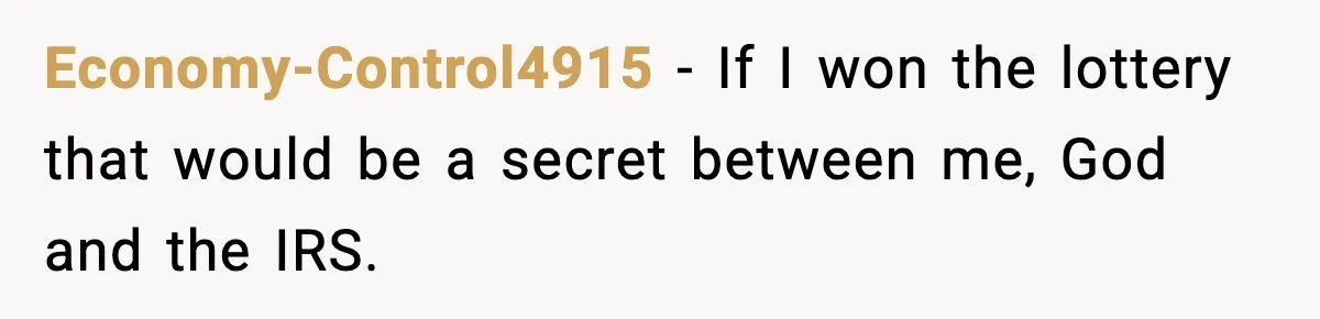 Father Wins Lottery, Son Immediately Negotiates Like A Shark, And It Backfires Economy-Control4915 − If I won the lottery that would be a secret between me, God and the IRS.