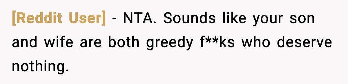 [Reddit User] − NTA. Sounds like your son and wife are both greedy f**ks who deserve nothing.