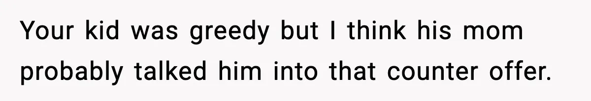 Father Wins Lottery, Son Immediately Negotiates Like A Shark, And It Backfires Your kid was greedy but I think his mom probably talked him into that counter offer.