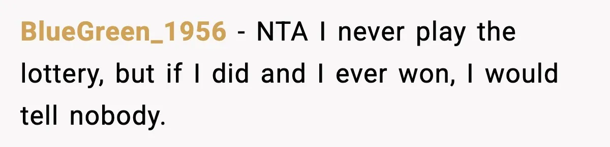Father Wins Lottery, Son Immediately Negotiates Like A Shark, And It Backfires BlueGreen_1956 − NTA I never play the lottery, but if I did and I ever won, I would tell nobody.