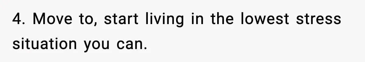 Father Wins Lottery, Son Immediately Negotiates Like A Shark, And It Backfires 4. Move to, start living in the lowest stress situation you can.