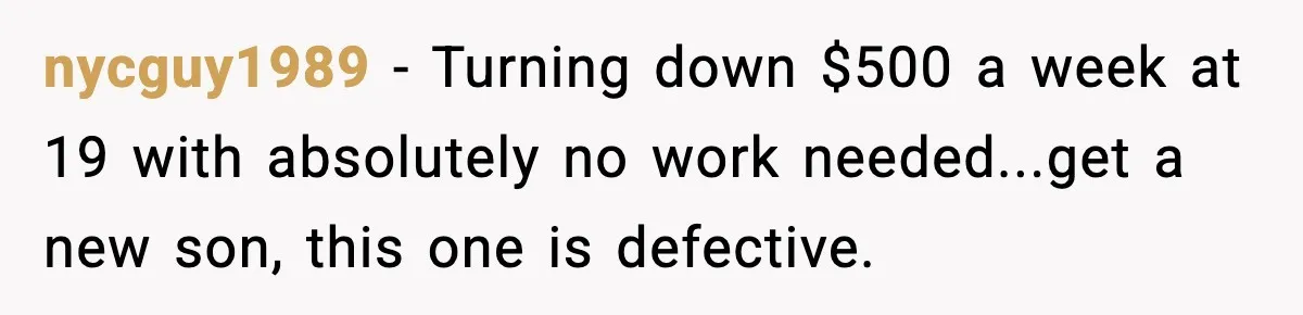Father Wins Lottery, Son Immediately Negotiates Like A Shark, And It Backfires nycguy1989 − Turning down $500 a week at 19 with absolutely no work needed...get a new son, this one is defective.