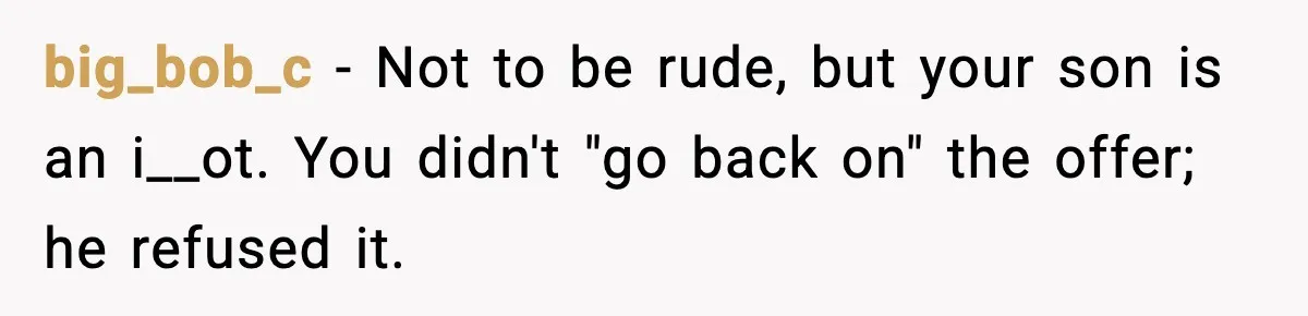 Father Wins Lottery, Son Immediately Negotiates Like A Shark, And It Backfires big_bob_c − Not to be rude, but your son is an i__ot. You didn't "go back on" the offer; he refused it.