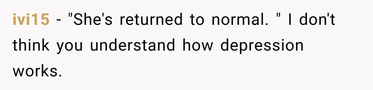 Father Refuses To Pay For Therapy After Grades Drop, Calls It A “Waste of Money” ivi15 − "She's returned to normal. " I don't think you understand how depression works.