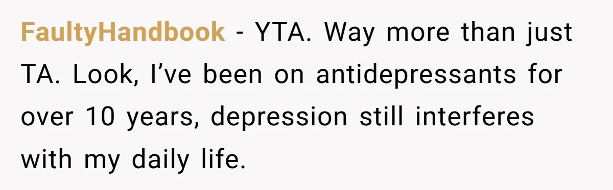 Father Refuses To Pay For Therapy After Grades Drop, Calls It A “Waste of Money” FaultyHandbook − YTA. Way more than just TA. Look, I’ve been on antidepressants for over 10 years, depression still interferes with my daily life.