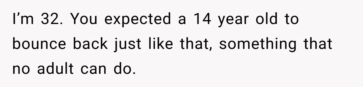 Father Refuses To Pay For Therapy After Grades Drop, Calls It A “Waste of Money” I’m 32. You expected a 14 year old to bounce back just like that, something that no adult can do.