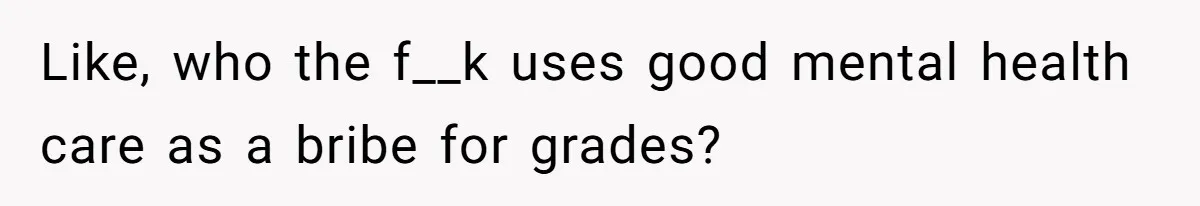 Father Refuses To Pay For Therapy After Grades Drop, Calls It A “Waste of Money” Like, who the f__k uses good mental health care as a bribe for grades?