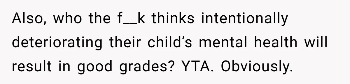 Father Refuses To Pay For Therapy After Grades Drop, Calls It A “Waste of Money” Also, who the f__k thinks intentionally deteriorating their child’s mental health will result in good grades? YTA. Obviously.