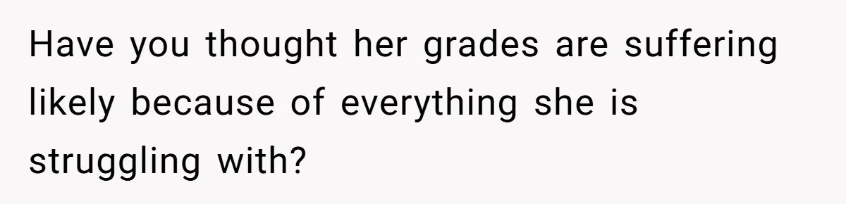 Father Refuses To Pay For Therapy After Grades Drop, Calls It A “Waste of Money” Have you thought her grades are suffering likely because of everything she is struggling with?