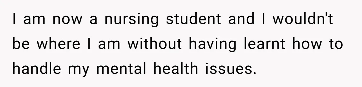 Father Refuses To Pay For Therapy After Grades Drop, Calls It A “Waste of Money” I am now a nursing student and I wouldn't be where I am without having learnt how to handle my mental health issues.