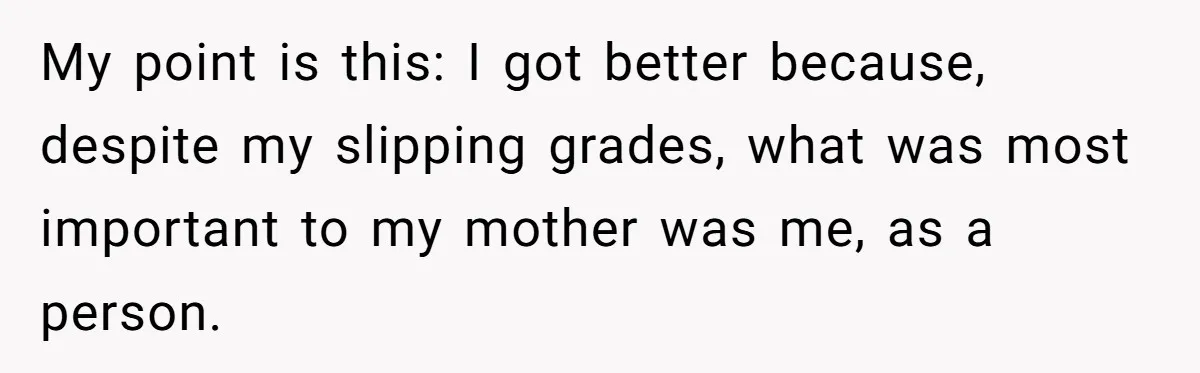 Father Refuses To Pay For Therapy After Grades Drop, Calls It A “Waste of Money” My point is this: I got better because, despite my slipping grades, what was most important to my mother was me, as a person.