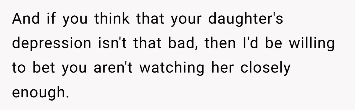 Father Refuses To Pay For Therapy After Grades Drop, Calls It A “Waste of Money” And if you think that your daughter's depression isn't that bad, then I'd be willing to bet you aren't watching her closely enough.