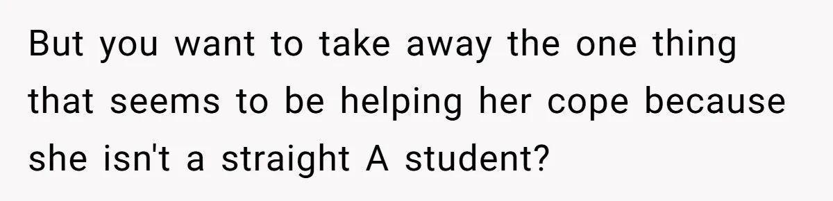 Father Refuses To Pay For Therapy After Grades Drop, Calls It A “Waste of Money” But you want to take away the one thing that seems to be helping her cope because she isn't a straight A student?