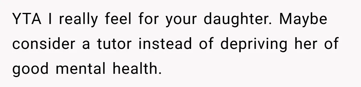 Father Refuses To Pay For Therapy After Grades Drop, Calls It A “Waste of Money” YTA I really feel for your daughter. Maybe consider a tutor instead of depriving her of good mental health.
