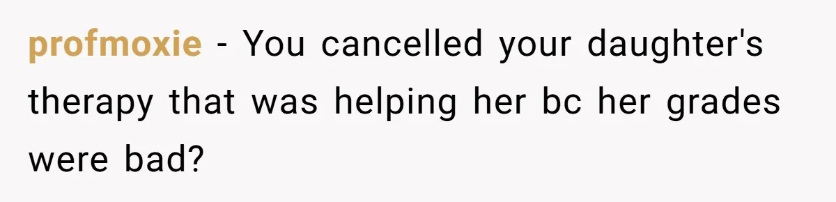 Father Refuses To Pay For Therapy After Grades Drop, Calls It A “Waste of Money” profmoxie − You cancelled your daughter's therapy that was helping her bc her grades were bad?
