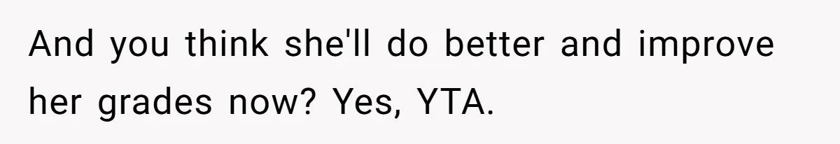 Father Refuses To Pay For Therapy After Grades Drop, Calls It A “Waste of Money” And you think she'll do better and improve her grades now? Yes, YTA.