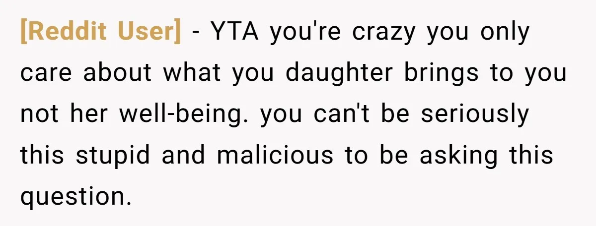 [Reddit User] − YTA you're crazy you only care about what you daughter brings to you not her well-being. you can't be seriously this stupid and malicious to be asking...
