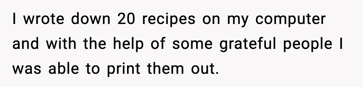 Grandma Spends Months Making A Handmade Cookbook, Mom Calls It ‘Cheap’ And ‘Narcissistic’ I wrote down 20 recipes on my computer and with the help of some grateful people I was able to print them out.