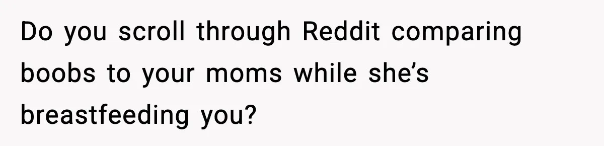 Grandma Spends Months Making A Handmade Cookbook, Mom Calls It ‘Cheap’ And ‘Narcissistic’ Do you scroll through Reddit comparing boobs to your moms while she’s breastfeeding you?