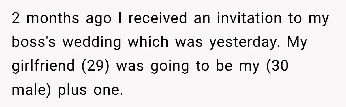 Girlfriend Defies Dress Code, Boyfriend Ditches Her And Drives Off To Boss’s Wedding Alone 2 months ago I received an invitation to my boss's wedding which was yesterday. My girlfriend (29) was going to be my (30 male) plus one.