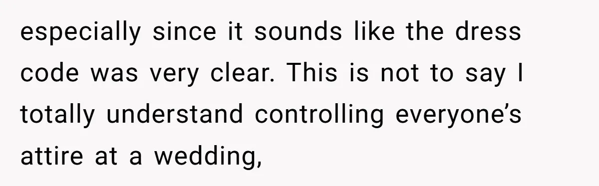Girlfriend Defies Dress Code, Boyfriend Ditches Her And Drives Off To Boss’s Wedding Alone especially since it sounds like the dress code was very clear. This is not to say I totally understand controlling everyone’s attire at a wedding,