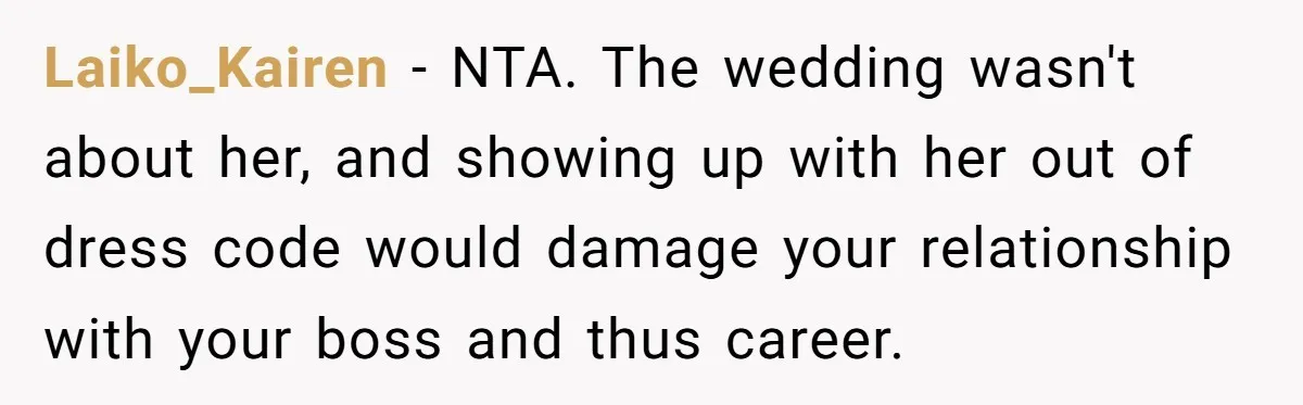 Girlfriend Defies Dress Code, Boyfriend Ditches Her And Drives Off To Boss’s Wedding Alone Laiko_Kairen − NTA. The wedding wasn't about her, and showing up with her out of dress code would damage your relationship with your boss and thus career.