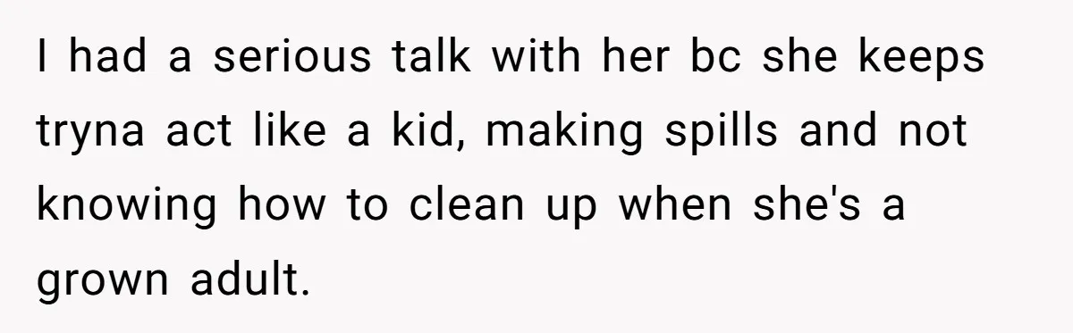 Husband Can't Handle Wife's ‘Toddler’ Transformation, Divorces Her On The Spot, And Her Family Isn't Happy I had a serious talk with her bc she keeps tryna act like a kid, making spills and not knowing how to clean up when she's a grown adult.
