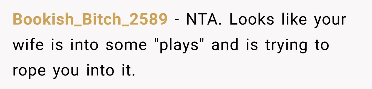 Husband Can't Handle Wife's ‘Toddler’ Transformation, Divorces Her On The Spot, And Her Family Isn't Happy Bookish_Bitch_2589 − NTA. Looks like your wife is into some "plays" and is trying to rope you into it.