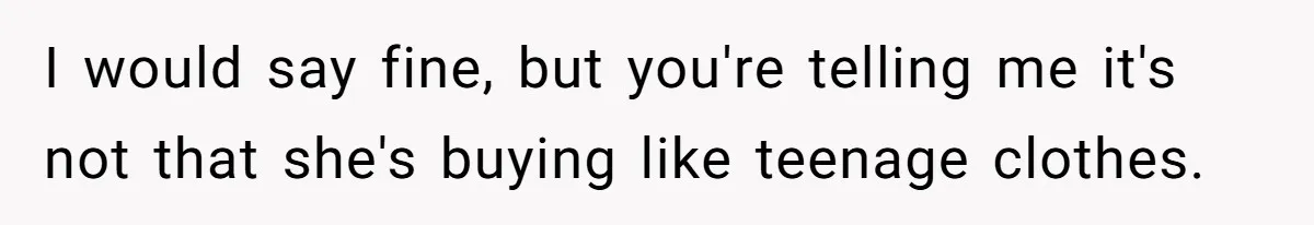 Husband Can't Handle Wife's ‘Toddler’ Transformation, Divorces Her On The Spot, And Her Family Isn't Happy I would say fine, but you're telling me it's not that she's buying like teenage clothes.