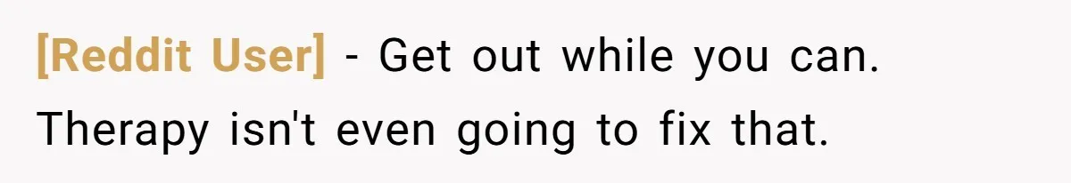 [Reddit User] − Get out while you can. Therapy isn't even going to fix that.