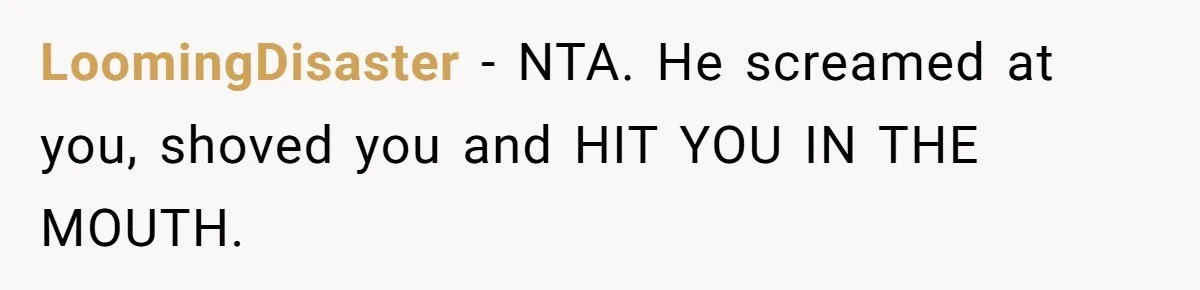 Wife Claims Husband’s “Warning Tap” Is Abuse, Husband Threatens Divorce Over The Accusation LoomingDisaster − NTA. He screamed at you, shoved you and HIT YOU IN THE MOUTH.