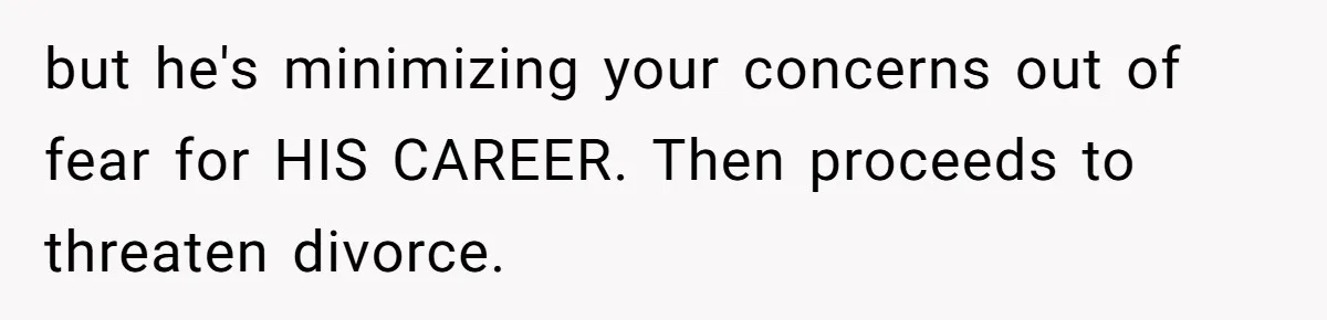 Wife Claims Husband’s “Warning Tap” Is Abuse, Husband Threatens Divorce Over The Accusation but he's minimizing your concerns out of fear for HIS CAREER. Then proceeds to threaten divorce.